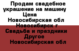 Продам свадебное украшение на машину N4 › Цена ­ 1 000 - Новосибирская обл., Новосибирск г. Свадьба и праздники » Другое   . Новосибирская обл.